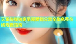 天美传媒独家呈现爱情公寓全集免费在线观看指南