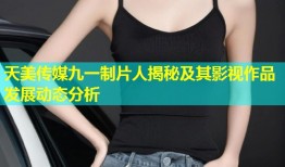 天美传媒九一制片人揭秘及其影视作品发展动态分析