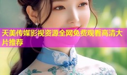 天美传媒影视资源全网免费观看高清大片推荐