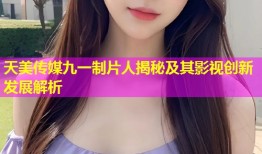 天美传媒九一制片人揭秘及其影视创新发展解析