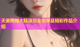 天美传媒大陆演员全名单及精彩作品介绍