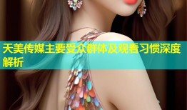 天美传媒主要受众群体及观看习惯深度解析