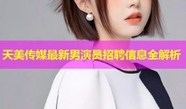 天美传媒最新男演员招聘信息全解析