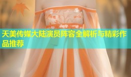 天美传媒大陆演员阵容全解析与精彩作品推荐
