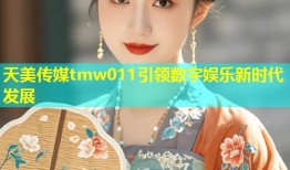 天美传媒tmw011引领数字娱乐新时代发展
