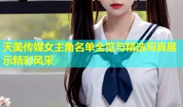 天美传媒女主角名单全览与精选写真展示精彩风采