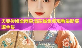 天美传媒全网高清在线免费观看最新资源全集
