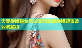天美传媒是台湾公司吗影视传媒背景及业务解析