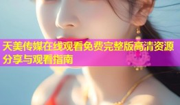 天美传媒在线观看免费完整版高清资源分享与观看指南