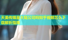天美传媒是大陆公司吗知乎视频怎么下载解析指南