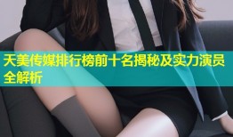 天美传媒排行榜前十名揭秘及实力演员全解析
