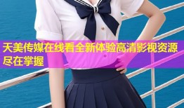 天美传媒在线看全新体验高清影视资源尽在掌握
