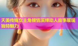 天美传媒女主角倾情演绎动人故事展现独特魅力