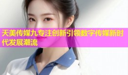 天美传媒九专注创新引领数字传媒新时代发展潮流