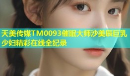 天美传媒TM0093催眠大师沙美辰巨乳少妇精彩在线全纪录