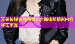 天美传媒在线观看tn全新体验精彩内容尽在掌握