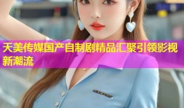 天美传媒国产自制剧精品汇聚引领影视新潮流