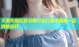天美传媒影视引领行业打造中国第一品牌新标杆
