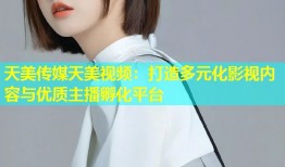 天美传媒天美视频：打造多元化影视内容与优质主播孵化平台