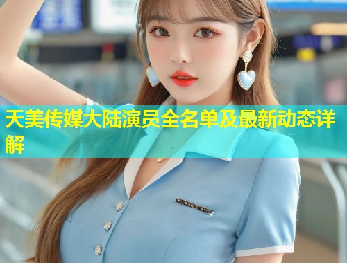 天美传媒大陆演员全名单及最新动态详解