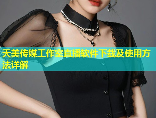 天美传媒工作室直播软件下载及使用方法详解 天美传媒工作室直播软件下载及使用方法详解