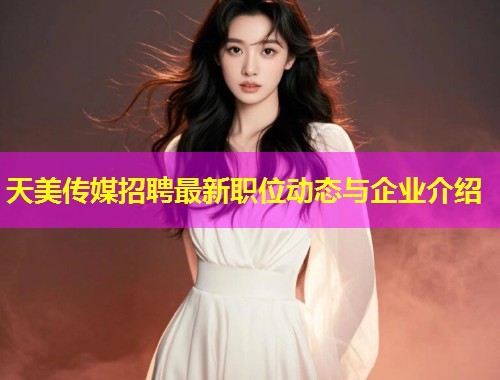天美传媒招聘最新职位动态与企业介绍 天美传媒招聘最新职位动态与企业介绍
