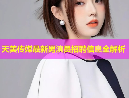 天美传媒最新男演员招聘信息全解析