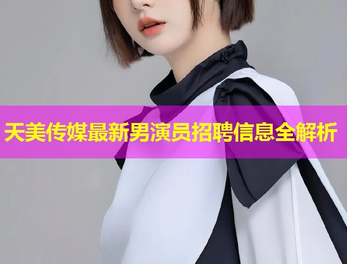天美传媒最新男演员招聘信息全解析