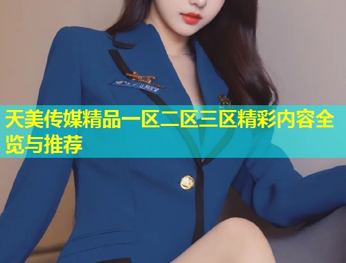 天美传媒精品一区二区三区精彩内容全览与推荐 天美传媒精品一区二区三区精彩内容全览与推荐
