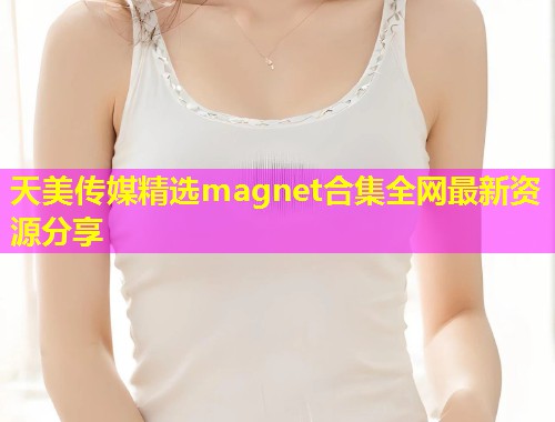 天美传媒精选magnet合集全网最新资源分享 天美传媒精选magnet合集全网最新资源分享