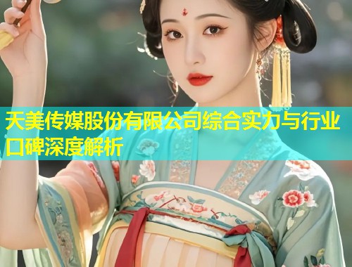 天美传媒股份有限公司综合实力与行业口碑深度解析 天美传媒股份有限公司综合实力与行业口碑深度解析