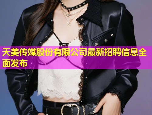 天美传媒股份有限公司最新招聘信息全面发布 天美传媒股份有限公司最新招聘信息全面发布