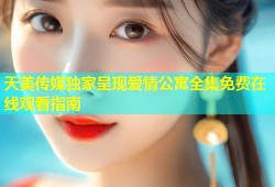 天美传媒独家呈现爱情公寓全集免费在线观看指南