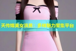 天传媒美女演员：多样魅力聚集平台