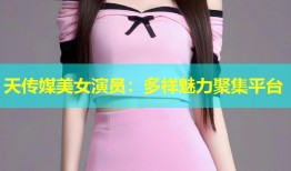 天传媒美女演员：多样魅力聚集平台
