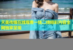 天美传媒在线观看一线二线精彩内容全网独家呈现