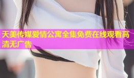 天美传媒爱情公寓全集免费在线观看高清无广告
