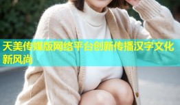 天美传媒版网络平台创新传播汉字文化新风尚