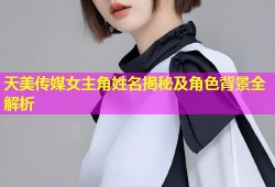 天美传媒女主角姓名揭秘及角色背景全解析
