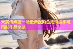 天美传媒唐一涵最新视频合集锦城学院精彩作品全览
