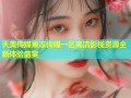 天美传媒果冻传媒一区高清影视资源全新体验盛宴