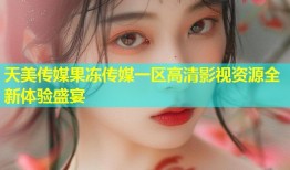 天美传媒果冻传媒一区高清影视资源全新体验盛宴