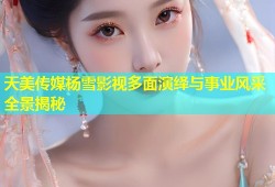 天美传媒杨雪影视多面演绎与事业风采全景揭秘