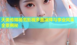 天美传媒杨雪影视多面演绎与事业风采全景揭秘