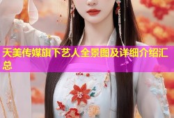 天美传媒旗下艺人全景图及详细介绍汇总