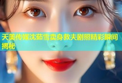 天美传媒沈茹雪卖身救夫剧照精彩瞬间揭秘