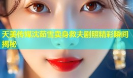 天美传媒沈茹雪卖身救夫剧照精彩瞬间揭秘