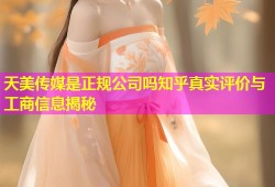 天美传媒是正规公司吗知乎真实评价与工商信息揭秘