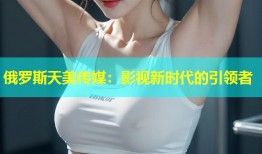 俄罗斯天美传媒：影视新时代的引领者