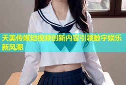 天美传媒短视频创新内容引领数字娱乐新风潮